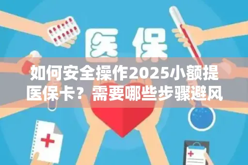 如何安全操作2025小额提医保卡？需要哪些步骤避风险？